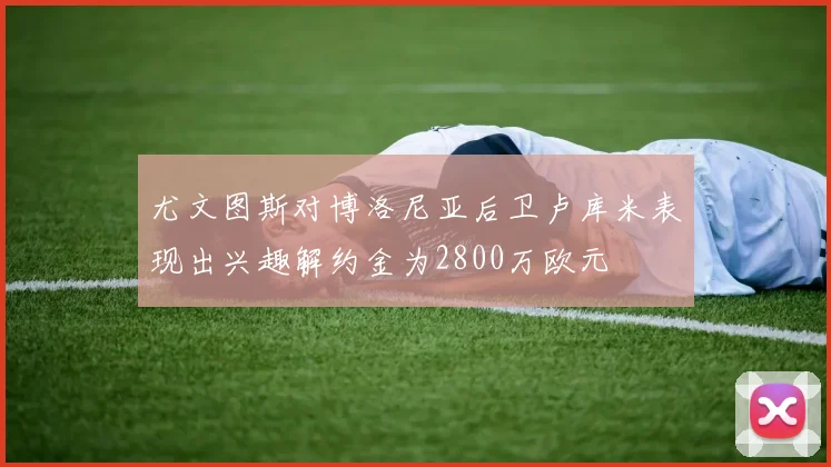 尤文图斯对博洛尼亚后卫卢库米表现出兴趣解约金为2800万欧元