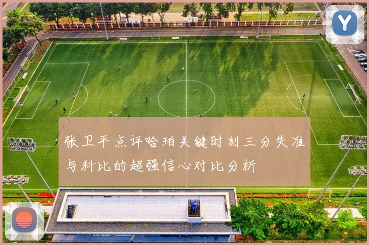 张卫平点评哈珀关键时刻三分失准与科比的超强信心对比分析