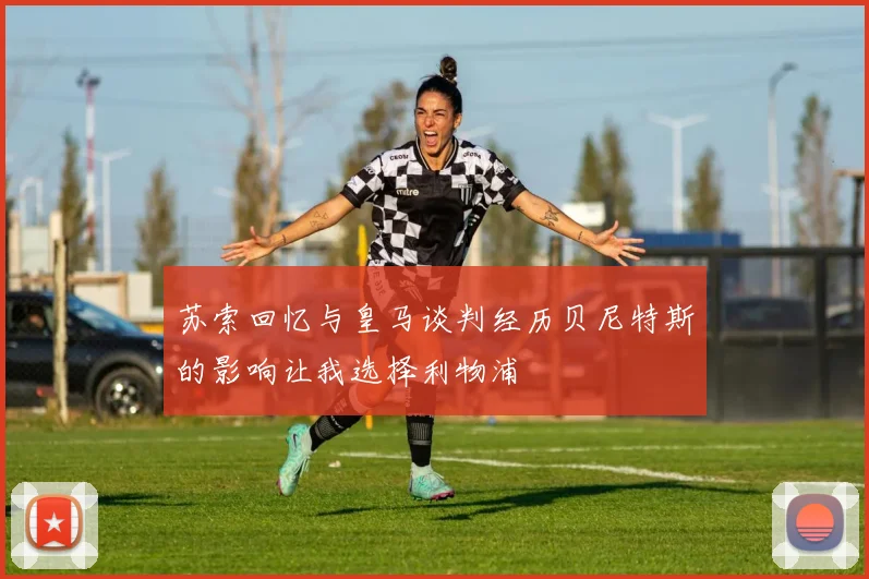 苏索回忆与皇马谈判经历贝尼特斯的影响让我选择利物浦