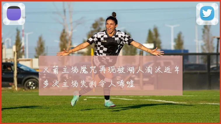 火箭主场魔咒再现被湖人淘汰近年多次主场失利令人唏嘘