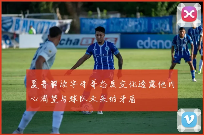 夏普解读字母哥态度变化透露他内心渴望与球队未来的矛盾