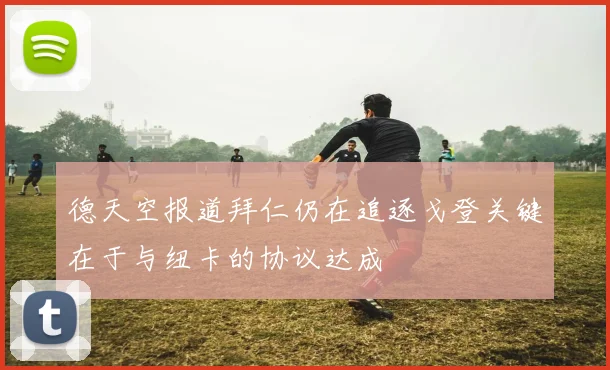 德天空报道拜仁仍在追逐戈登关键在于与纽卡的协议达成