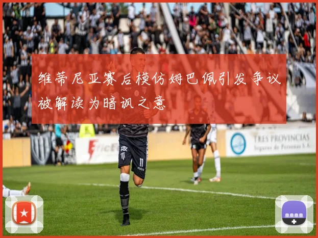 维蒂尼亚赛后模仿姆巴佩引发争议被解读为暗讽之意