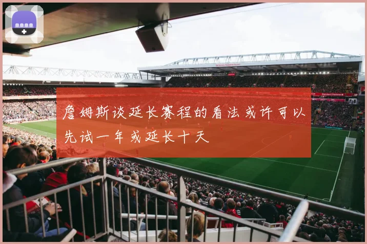 詹姆斯谈延长赛程的看法或许可以先试一年或延长十天
