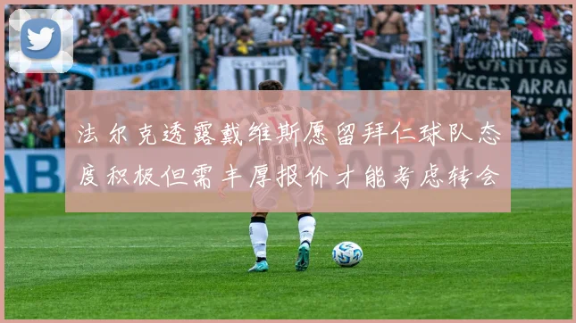 法尔克透露戴维斯愿留拜仁球队态度积极但需丰厚报价才能考虑转会