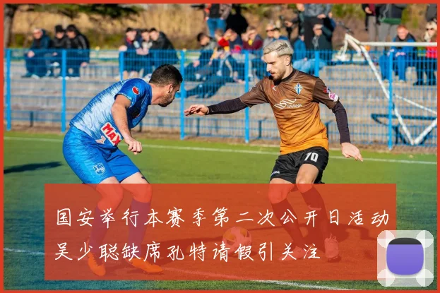 国安举行本赛季第二次公开日活动吴少聪缺席孔特请假引关注