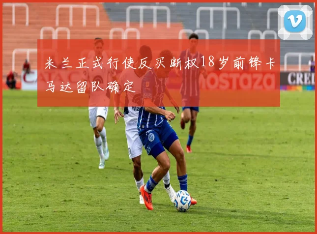 米兰正式行使反买断权18岁前锋卡马达留队确定