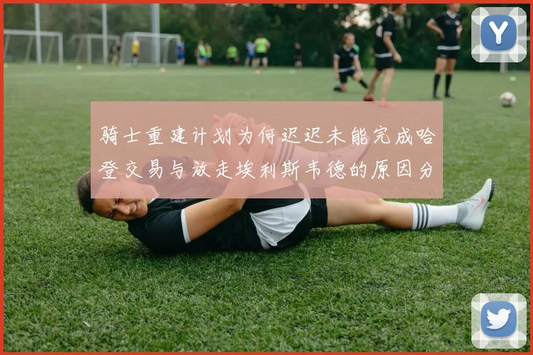 骑士重建计划为何迟迟未能完成哈登交易与放走埃利斯韦德的原因分析