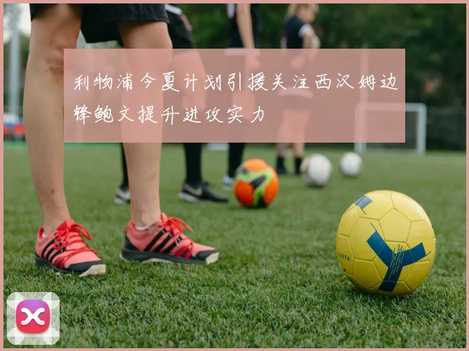 利物浦今夏计划引援关注西汉姆边锋鲍文提升进攻实力