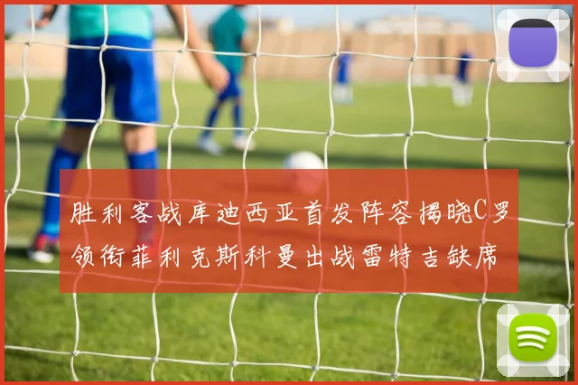 胜利客战库迪西亚首发阵容揭晓C罗领衔菲利克斯科曼出战雷特吉缺席