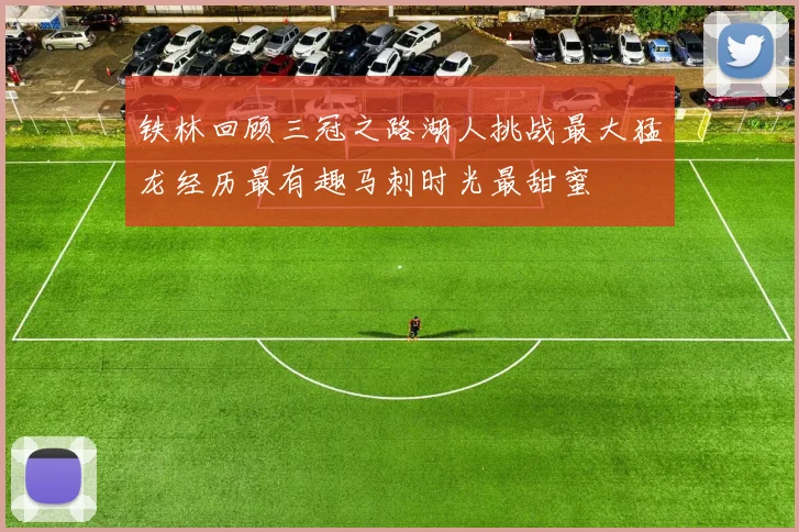 铁林回顾三冠之路湖人挑战最大猛龙经历最有趣马刺时光最甜蜜