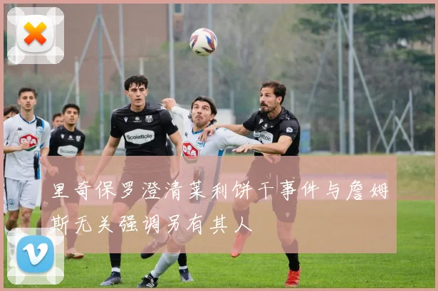 里奇保罗澄清莱利饼干事件与詹姆斯无关强调另有其人