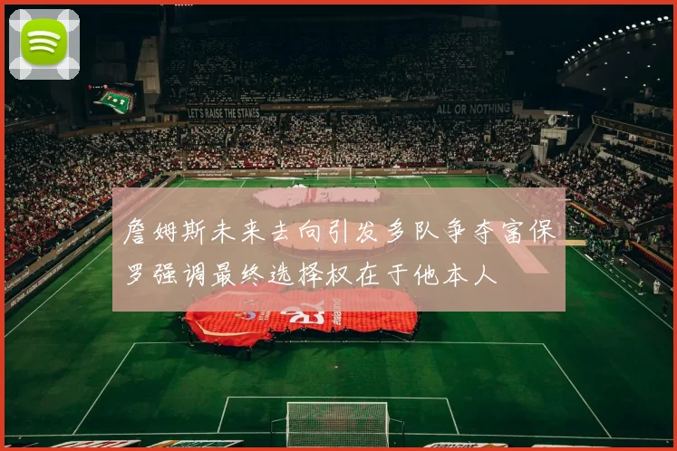 詹姆斯未来去向引发多队争夺富保罗强调最终选择权在于他本人