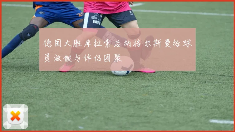 德国大胜库拉索后纳格尔斯曼给球员放假与伴侣团聚