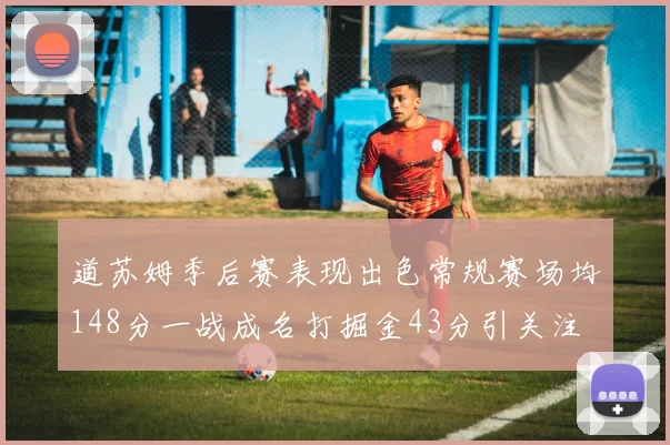 道苏姆季后赛表现出色常规赛场均148分一战成名打掘金43分引关注