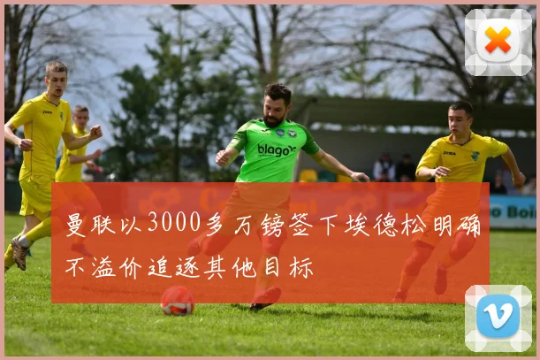 曼联以3000多万镑签下埃德松明确不溢价追逐其他目标