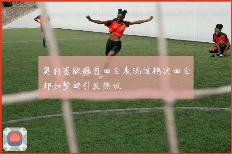 奥利塞欧冠首回合表现惊艳次回合却如梦游引发热议
