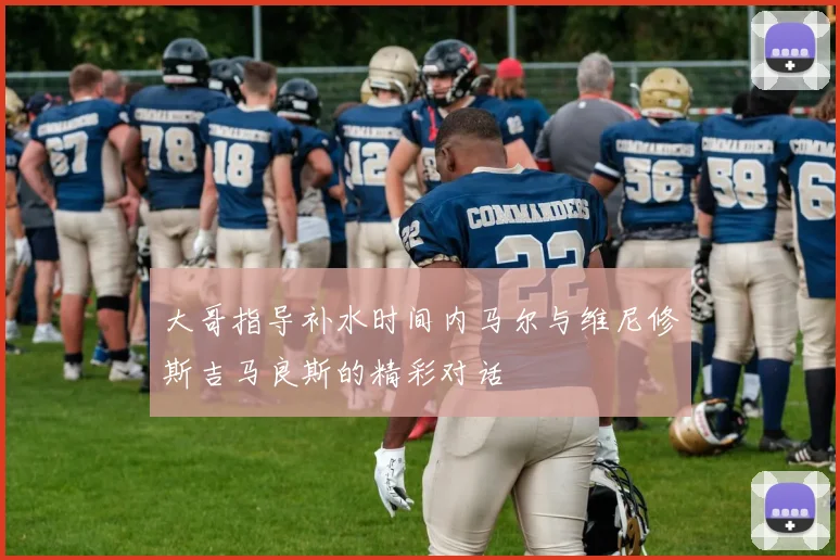 大哥指导补水时间内马尔与维尼修斯吉马良斯的精彩对话