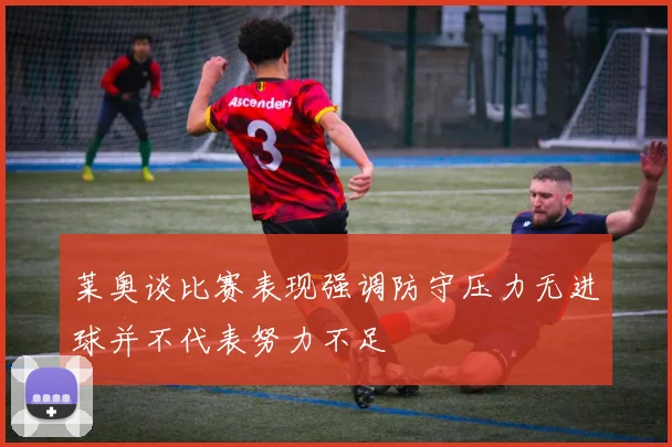 莱奥谈比赛表现强调防守压力无进球并不代表努力不足