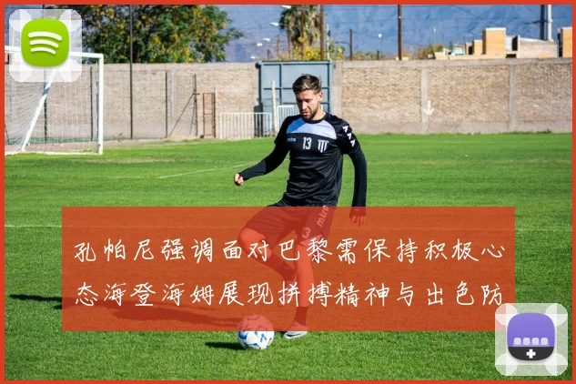 孔帕尼强调面对巴黎需保持积极心态海登海姆展现拼搏精神与出色防守能力