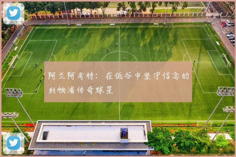 阿兰阿考特：在低谷中坚守信念的利物浦传奇球星