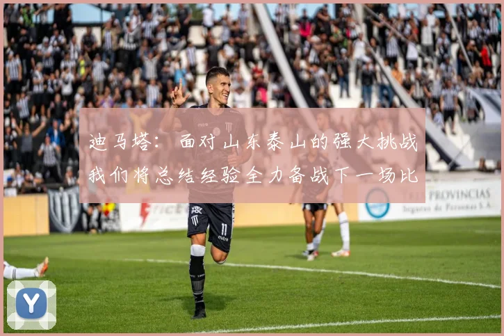迪马塔：面对山东泰山的强大挑战我们将总结经验全力备战下一场比赛