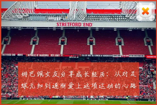 姆巴佩女友分享成长经历：从对足球无知到逐渐爱上这项运动的心路历程