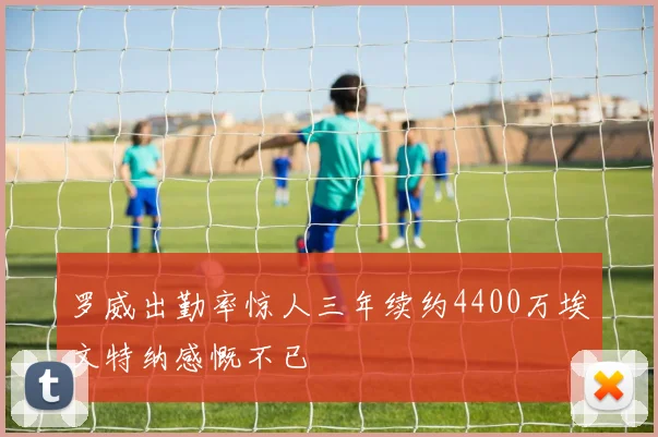 罗威出勤率惊人三年续约4400万埃文特纳感慨不已