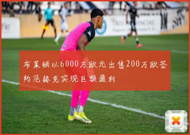 布莱顿以6000万欧元出售200万欧签约范赫克实现巨额盈利