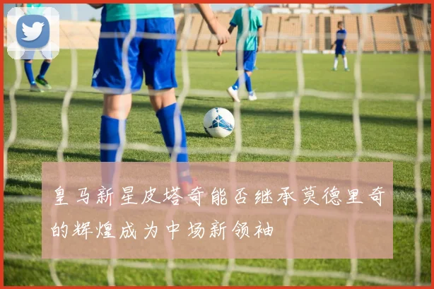 皇马新星皮塔奇能否继承莫德里奇的辉煌成为中场新领袖