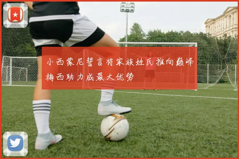 小西蒙尼誓言将家族姓氏推向巅峰梅西助力成最大优势
