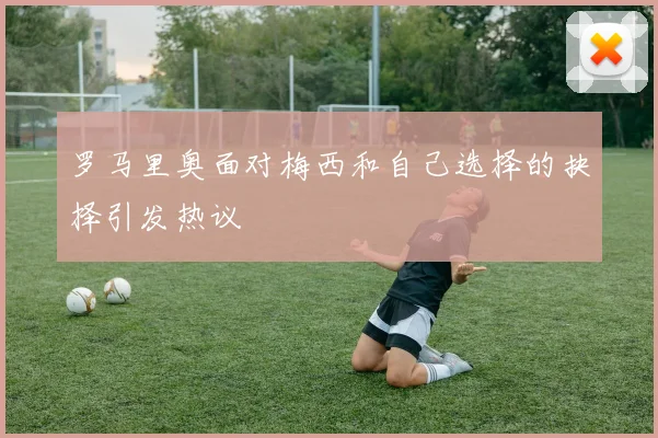 罗马里奥面对梅西和自己选择的抉择引发热议