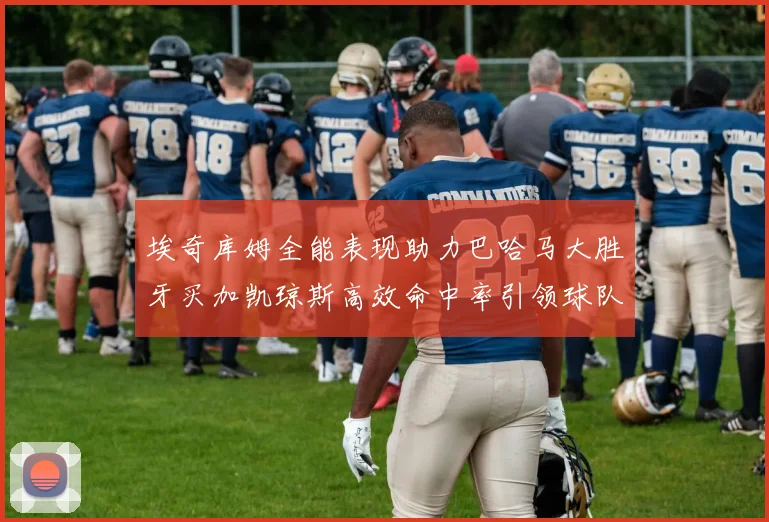 埃奇库姆全能表现助力巴哈马大胜牙买加凯琼斯高效命中率引领球队胜利